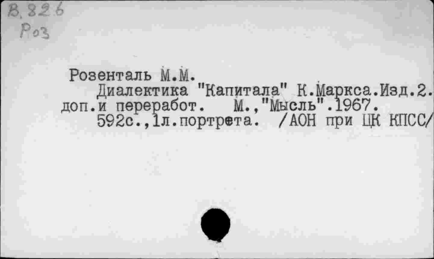 ﻿3^ 6
Р<*
Розенталь М.М.
Диалектика "Капитала" К.Маркса.Изд доп.и переработ. М.,"Мысль".1967.
592с.,1л.портрета. /АОН при Щ( КП